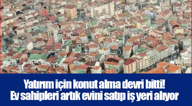 Yatırım için konut alma devri bitti! Ev sahipleri artık evini satıp iş yeri alıyor