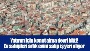 Yatırım için konut alma devri bitti! Ev sahipleri artık evini satıp iş yeri alıyor