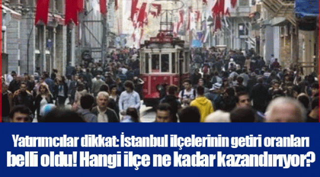 Yatırımcılar dikkat: İstanbul ilçelerinin getiri oranları belli oldu! Hangi ilçe ne kadar kazandırıyor?