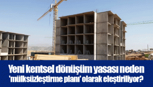 Yeni kentsel dönüşüm yasası neden 'mülksüzleştirme planı' olarak eleştiriliyor?