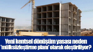 Yeni kentsel dönüşüm yasası neden 'mülksüzleştirme planı' olarak eleştiriliyor?