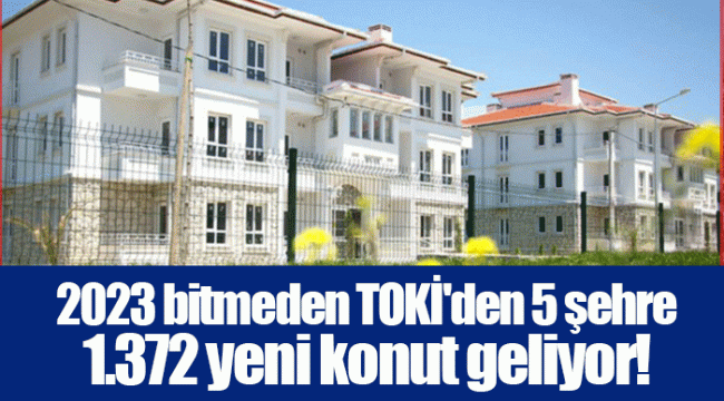 2023 bitmeden TOKİ'den 5 şehre 1.372 yeni konut geliyor!