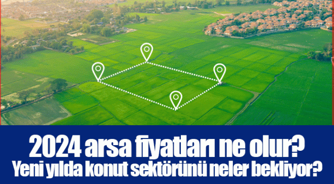 2024 arsa fiyatları ne olur? Yeni yılda konut sektörünü neler bekliyor?