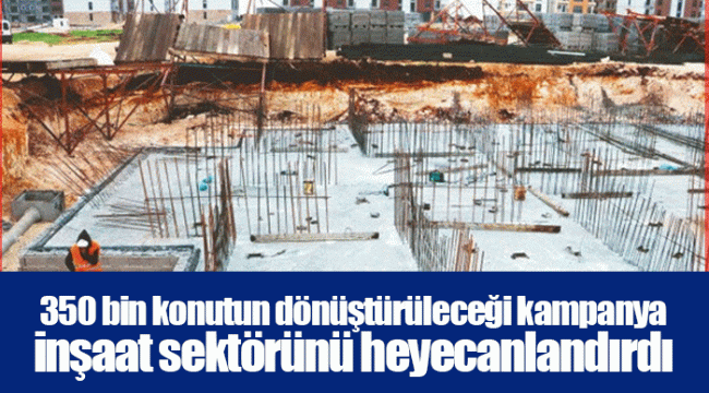 350 bin konutun dönüştürüleceği kampanya inşaat sektörünü heyecanlandırdı