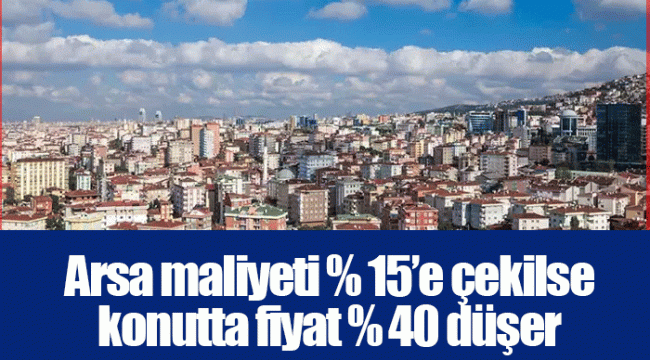 Arsa maliyeti % 15’e çekilse konutta fiyat % 40 düşer