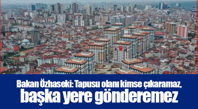 Bakan Özhaseki: Tapusu olanı kimse çıkaramaz, başka yere gönderemez