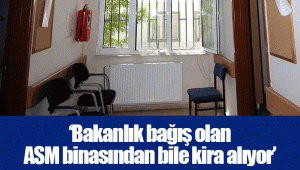 ‘Bakanlık bağış olan ASM binasından bile kira alıyor’