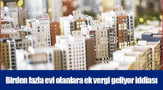 Birden fazla evi olanlara ek vergi geliyor iddiası