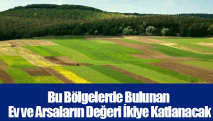 Bu Bölgelerde Bulunan Ev ve Arsaların Değeri İkiye Katlanacak