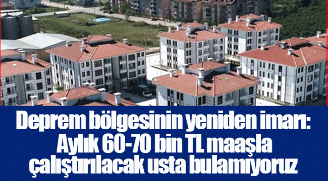 Deprem bölgesinin yeniden imarı: Aylık 60-70 bin TL maaşla çalıştırılacak usta bulamıyoruz