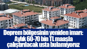 Deprem bölgesinin yeniden imarı: Aylık 60-70 bin TL maaşla çalıştırılacak usta bulamıyoruz