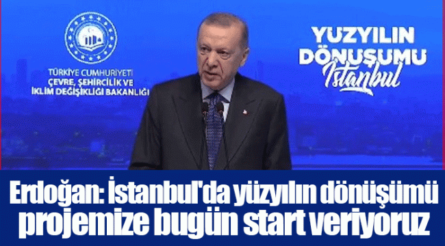 Erdoğan: İstanbul'da yüzyılın dönüşümü projemize bugün start veriyoruz