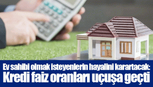 Ev sahibi olmak isteyenlerin hayalini karartacak: Kredi faiz oranları uçuşa geçti