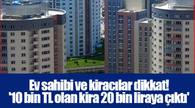 Ev sahibi ve kiracılar dikkat! '10 bin TL olan kira 20 bin liraya çıktı'