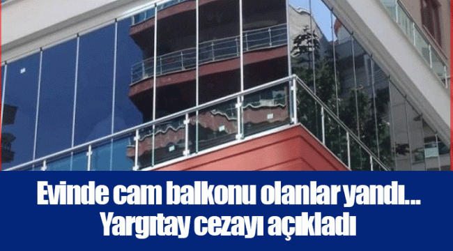 Evinde cam balkonu olanlar yandı... Yargıtay cezayı açıkladı