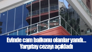 Evinde cam balkonu olanlar yandı... Yargıtay cezayı açıkladı