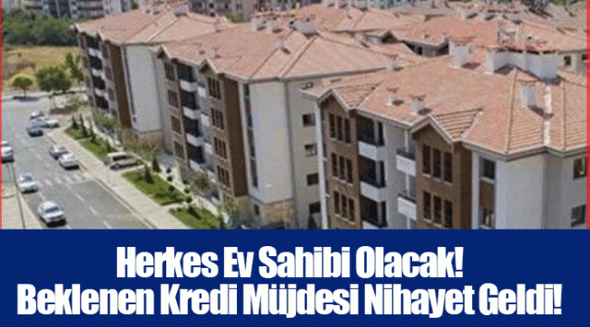 Herkes Ev Sahibi Olacak! Beklenen Kredi Müjdesi Nihayet Geldi!