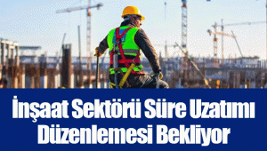 İnşaat Sektörü Süre Uzatımı Düzenlemesi Bekliyor