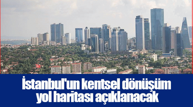 İstanbul'un kentsel dönüşüm yol haritası açıklanacak