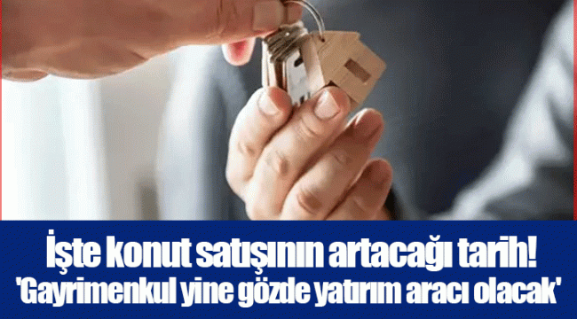  İşte konut satışının artacağı tarih! 'Gayrimenkul yine gözde yatırım aracı olacak' 