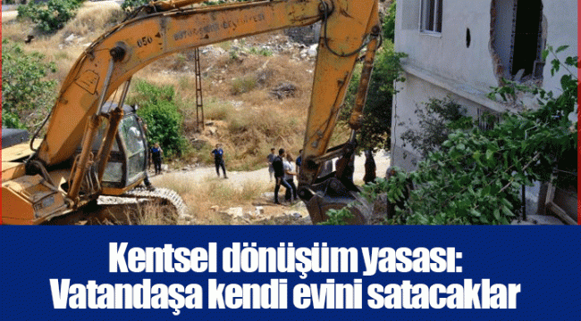 Kentsel dönüşüm yasası: Vatandaşa kendi evini satacaklar