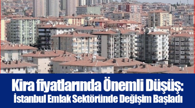 Kira fiyatlarında Önemli Düşüş: İstanbul Emlak Sektöründe Değişim Başladı