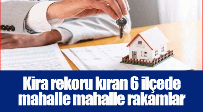 Kira rekoru kıran 6 ilçede mahalle mahalle rakamlar