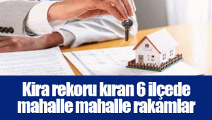 Kira rekoru kıran 6 ilçede mahalle mahalle rakamlar