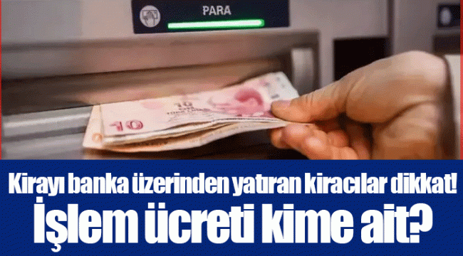 Kirayı banka üzerinden yatıran kiracılar dikkat! İşlem ücreti kime ait?