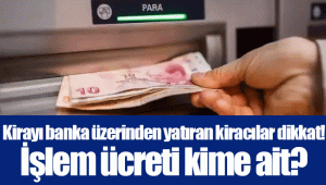 Kirayı banka üzerinden yatıran kiracılar dikkat! İşlem ücreti kime ait?