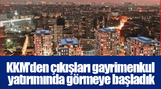 KKM’den çıkışları gayrimenkul yatırımında görmeye başladık