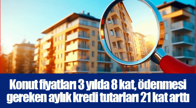 Konut fiyatları 3 yılda 8 kat, ödenmesi gereken aylık kredi tutarları 21 kat arttı