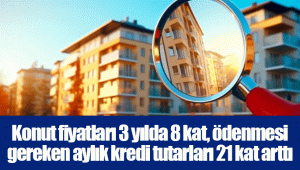 Konut fiyatları 3 yılda 8 kat, ödenmesi gereken aylık kredi tutarları 21 kat arttı