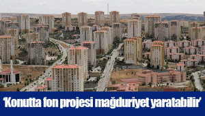 ‘Konutta fon projesi mağduriyet yaratabilir’