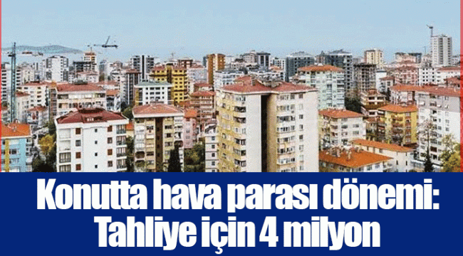 Konutta hava parası dönemi: Tahliye için 4 milyon