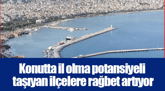 Konutta il olma potansiyeli taşıyan ilçelere rağbet artıyor