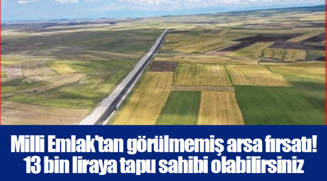 Milli Emlak'tan görülmemiş arsa fırsatı! 13 bin liraya tapu sahibi olabilirsiniz