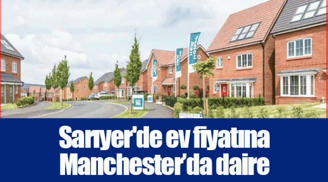 Sarıyer'de ev fiyatına Manchester’da daire