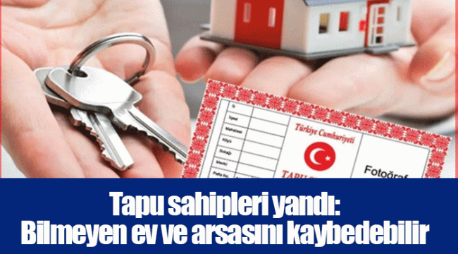 Tapu sahipleri yandı: Bilmeyen ev ve arsasını kaybedebilir