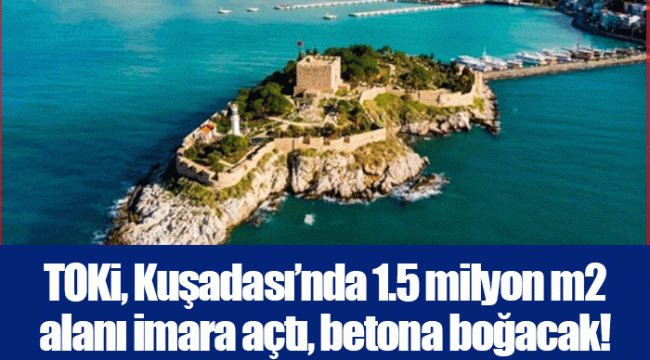 TOKi, Kuşadası’nda 1.5 milyon m2 alanı imara açtı, betona boğacak! 