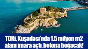 TOKi, Kuşadası’nda 1.5 milyon m2 alanı imara açtı, betona boğacak! 