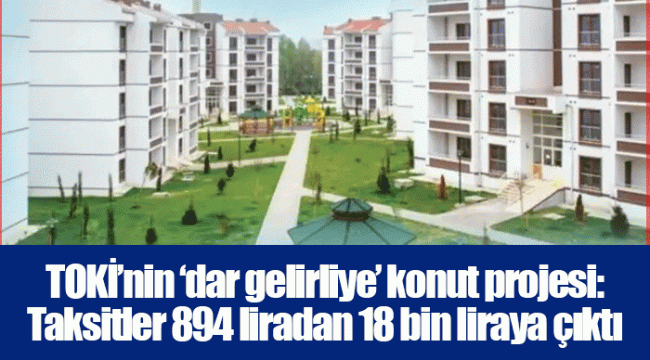 TOKİ’nin ‘dar gelirliye’ konut projesi: Taksitler 894 liradan 18 bin liraya çıktı