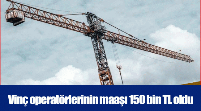 Vinç operatörlerinin maaşı 150 bin TL oldu