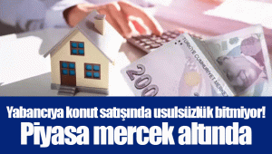 Yabancıya konut satışında usulsüzlük bitmiyor! Piyasa mercek altında