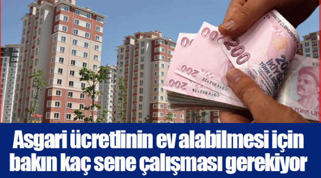 Asgari ücretlinin ev alabilmesi için bakın kaç sene çalışması gerekiyor