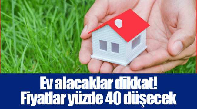 Ev alacaklar dikkat! Fiyatlar yüzde 40 düşecek