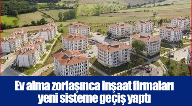 Ev alma zorlaşınca inşaat firmaları yeni sisteme geçiş yaptı