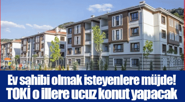 Ev sahibi olmak isteyenlere müjde! TOKİ o illere ucuz konut yapacak