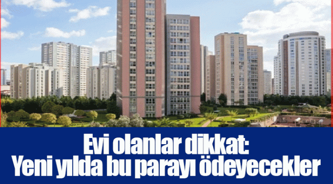 Evi olanlar dikkat: Yeni yılda bu parayı ödeyecekler