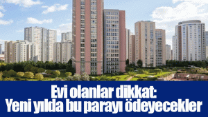 Evi olanlar dikkat: Yeni yılda bu parayı ödeyecekler